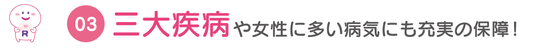 三大疾病や女性に多い病気にも充実の保障！