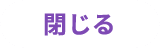 閉じる!
