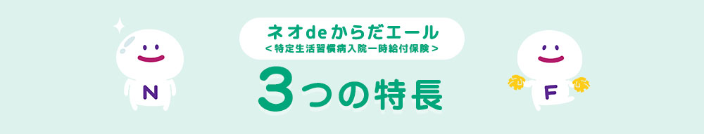 ネオdeからだエール 特定生活習慣病入院一時給付保険 3つの特長