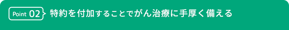 Point02 特約を付加することでがん治療に手厚く備える
