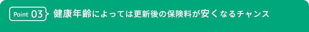 point03 健康年齢によっては更新後の保険料が安くなるチャンス