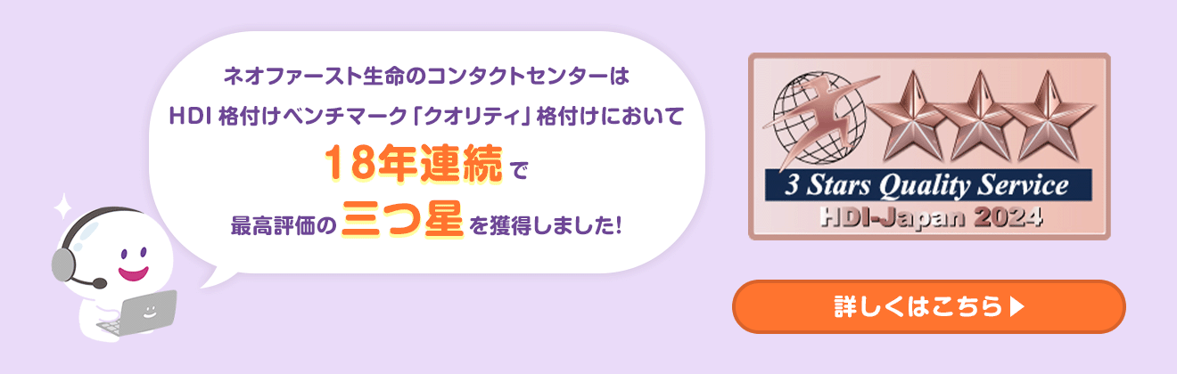 ネオファースト生命のコンタクトセンターはHDI 格付けベンチマーク「クオリティ」格付けにおいて18年連続で最高評価の三つ星を獲得しました！詳しくはこちら